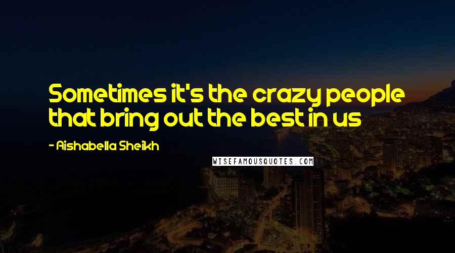 Aishabella Sheikh Quotes: Sometimes it's the crazy people that bring out the best in us