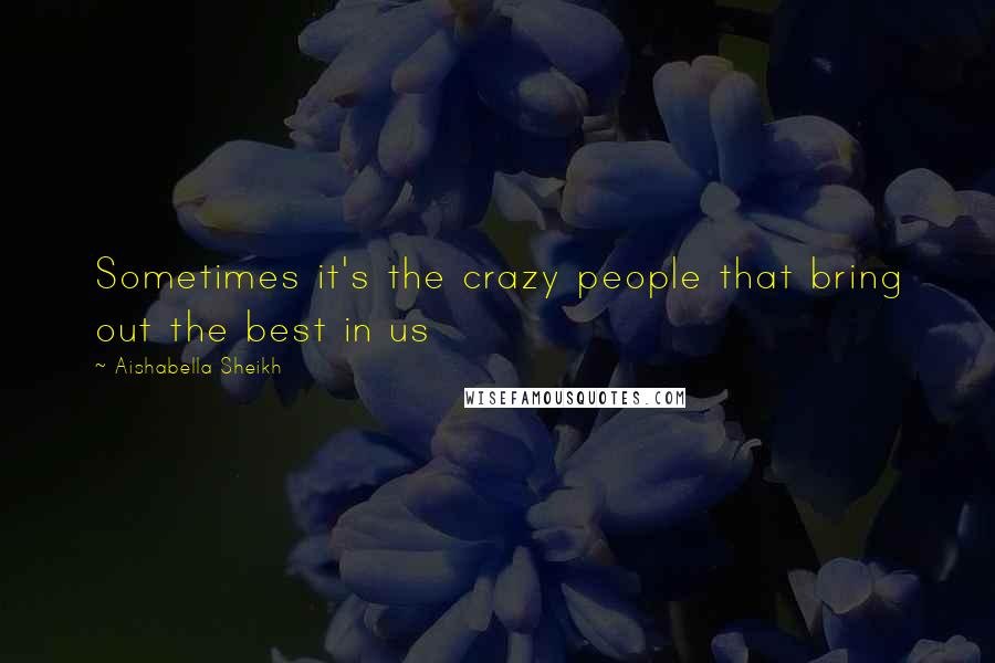 Aishabella Sheikh Quotes: Sometimes it's the crazy people that bring out the best in us