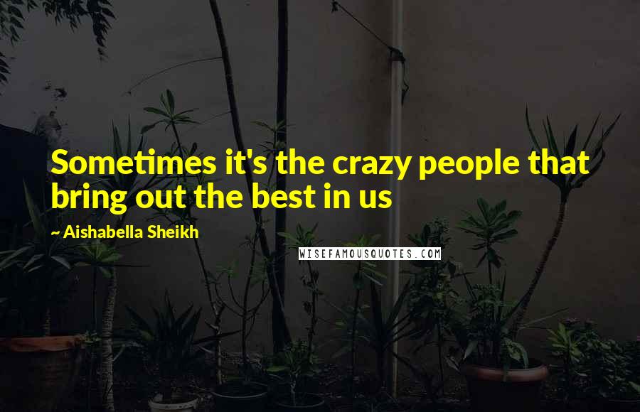 Aishabella Sheikh Quotes: Sometimes it's the crazy people that bring out the best in us