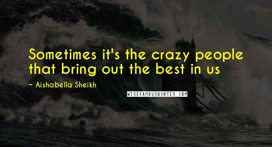 Aishabella Sheikh Quotes: Sometimes it's the crazy people that bring out the best in us