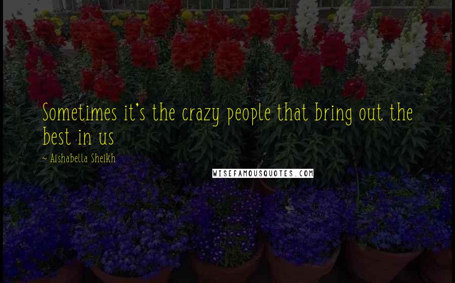 Aishabella Sheikh Quotes: Sometimes it's the crazy people that bring out the best in us