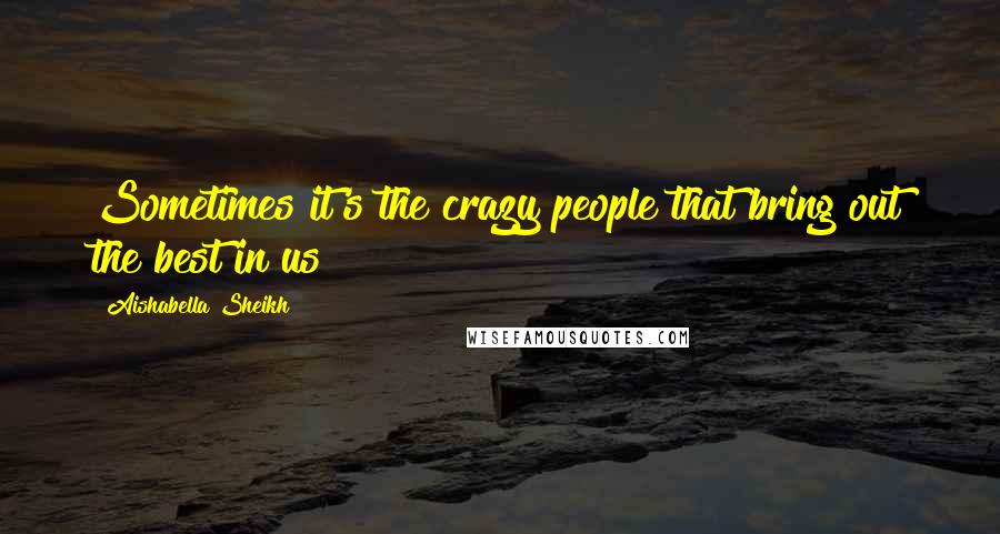 Aishabella Sheikh Quotes: Sometimes it's the crazy people that bring out the best in us