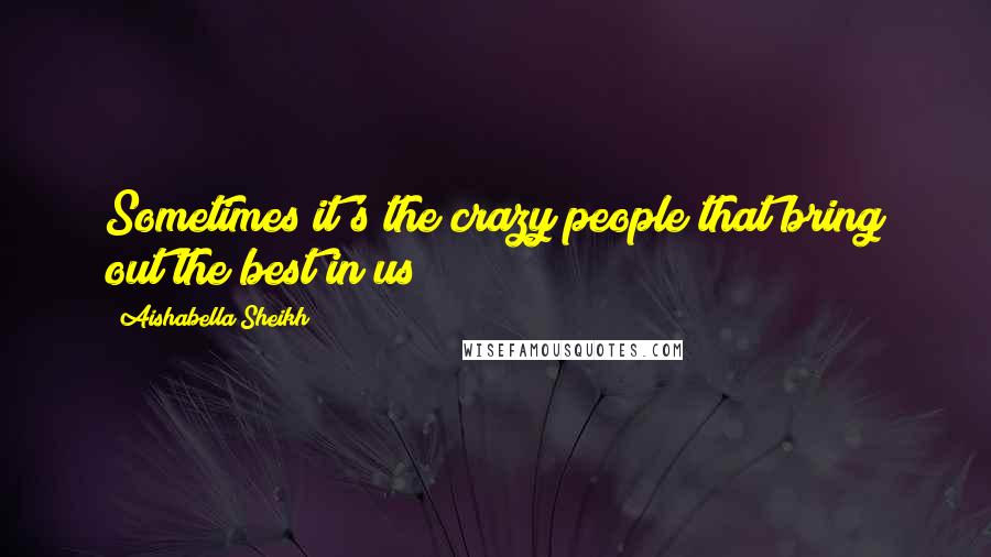 Aishabella Sheikh Quotes: Sometimes it's the crazy people that bring out the best in us