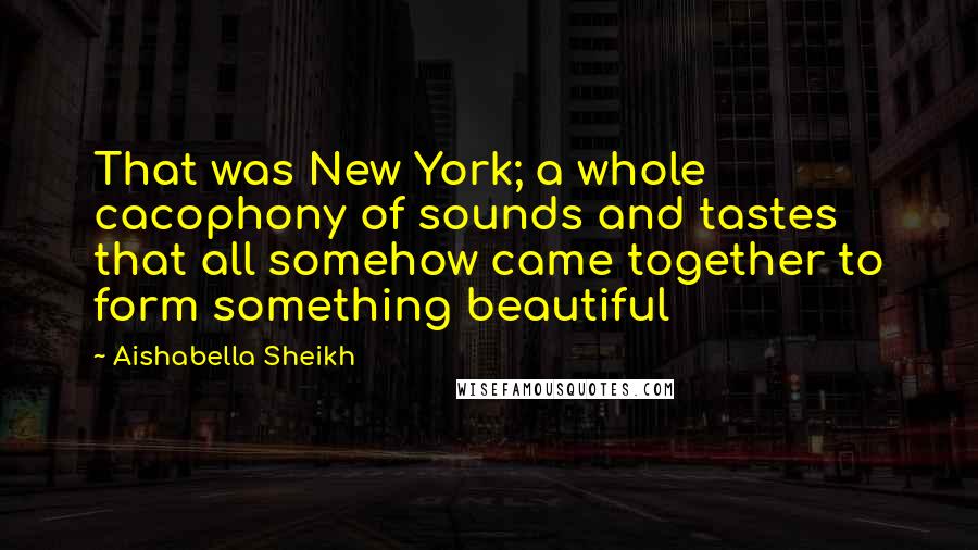 Aishabella Sheikh Quotes: That was New York; a whole cacophony of sounds and tastes that all somehow came together to form something beautiful