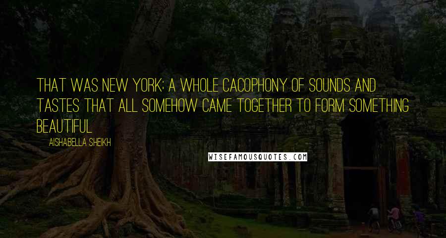 Aishabella Sheikh Quotes: That was New York; a whole cacophony of sounds and tastes that all somehow came together to form something beautiful