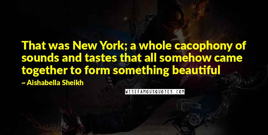 Aishabella Sheikh Quotes: That was New York; a whole cacophony of sounds and tastes that all somehow came together to form something beautiful