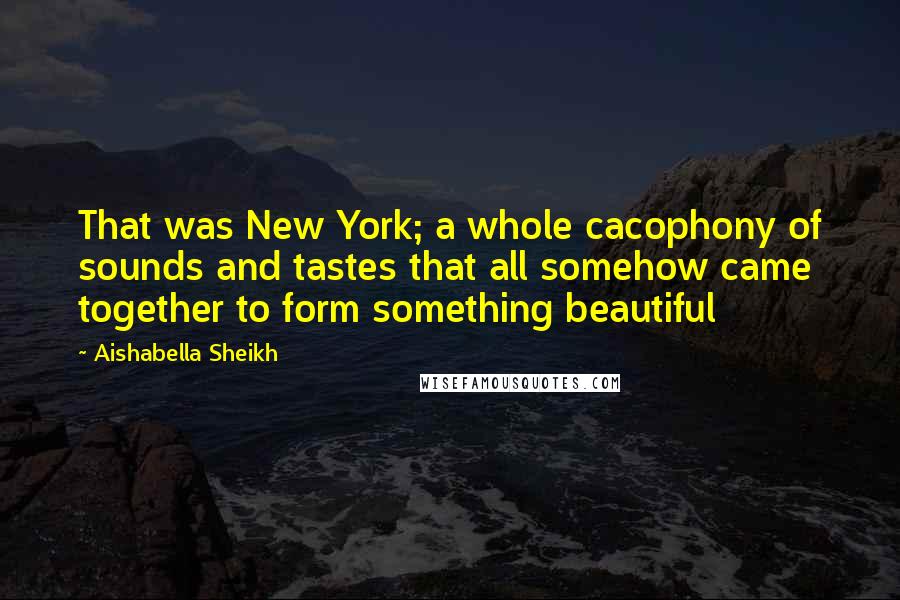 Aishabella Sheikh Quotes: That was New York; a whole cacophony of sounds and tastes that all somehow came together to form something beautiful
