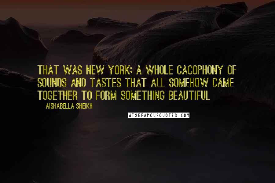 Aishabella Sheikh Quotes: That was New York; a whole cacophony of sounds and tastes that all somehow came together to form something beautiful