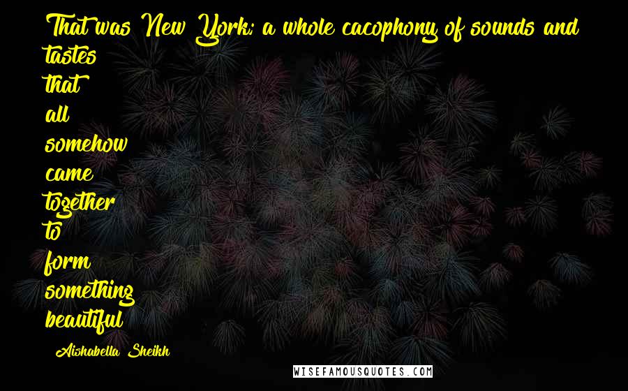 Aishabella Sheikh Quotes: That was New York; a whole cacophony of sounds and tastes that all somehow came together to form something beautiful