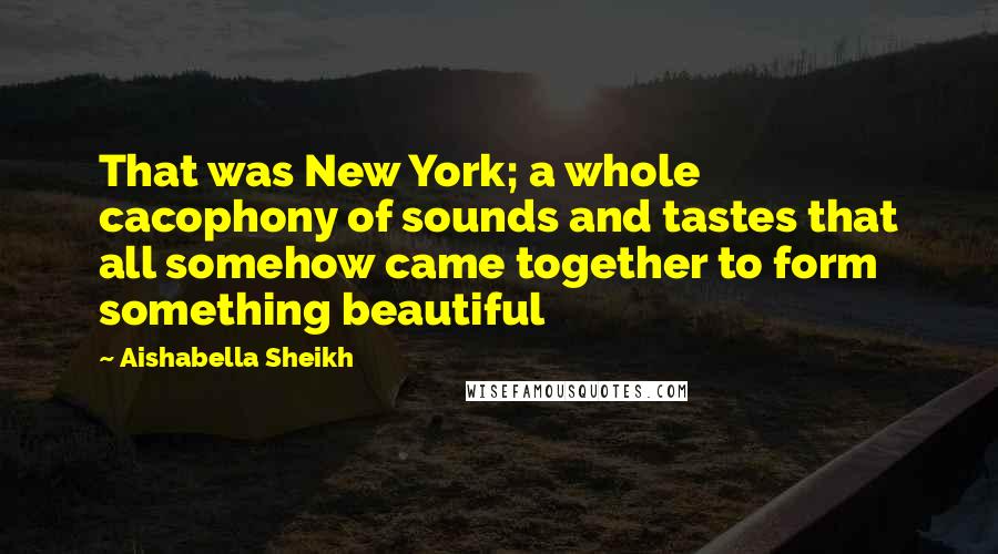 Aishabella Sheikh Quotes: That was New York; a whole cacophony of sounds and tastes that all somehow came together to form something beautiful