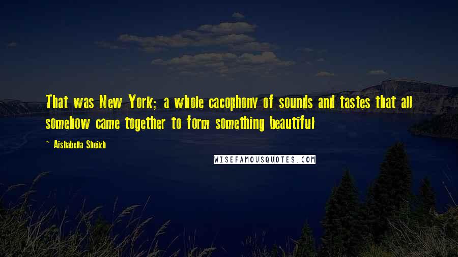 Aishabella Sheikh Quotes: That was New York; a whole cacophony of sounds and tastes that all somehow came together to form something beautiful