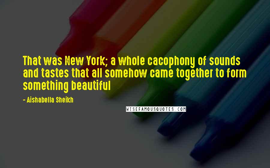 Aishabella Sheikh Quotes: That was New York; a whole cacophony of sounds and tastes that all somehow came together to form something beautiful
