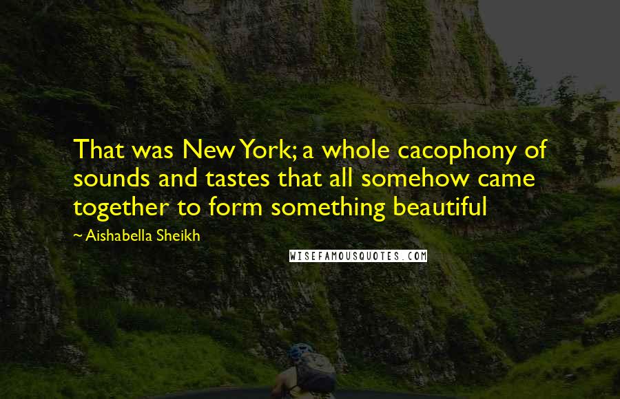 Aishabella Sheikh Quotes: That was New York; a whole cacophony of sounds and tastes that all somehow came together to form something beautiful