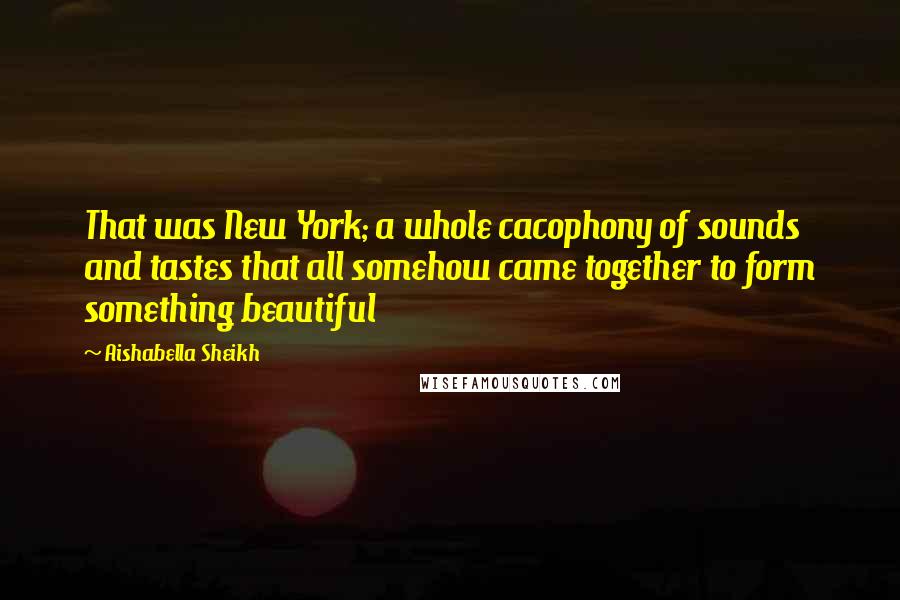 Aishabella Sheikh Quotes: That was New York; a whole cacophony of sounds and tastes that all somehow came together to form something beautiful