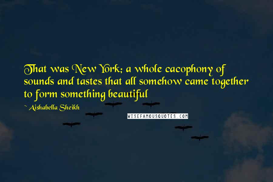 Aishabella Sheikh Quotes: That was New York; a whole cacophony of sounds and tastes that all somehow came together to form something beautiful