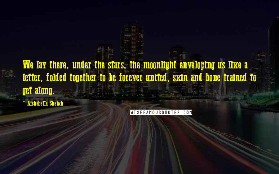 Aishabella Sheikh Quotes: We lay there, under the stars, the moonlight enveloping us like a letter, folded together to be forever united, skin and bone trained to get along.