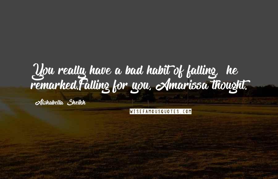 Aishabella Sheikh Quotes: You really have a bad habit of falling," he remarked.Falling for you, Amarissa thought.