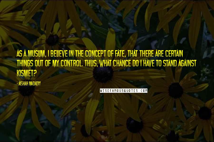 Aishah Madadiy Quotes: As a Muslim, I believe in the concept of fate, that there are certain things out of my control. Thus, what chance do I have to stand against kismet?