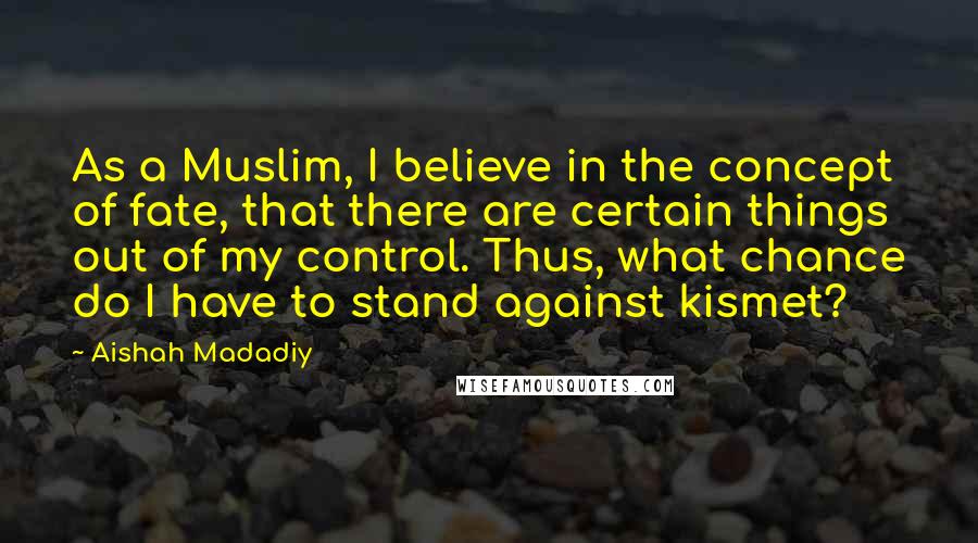 Aishah Madadiy Quotes: As a Muslim, I believe in the concept of fate, that there are certain things out of my control. Thus, what chance do I have to stand against kismet?