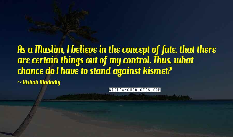 Aishah Madadiy Quotes: As a Muslim, I believe in the concept of fate, that there are certain things out of my control. Thus, what chance do I have to stand against kismet?