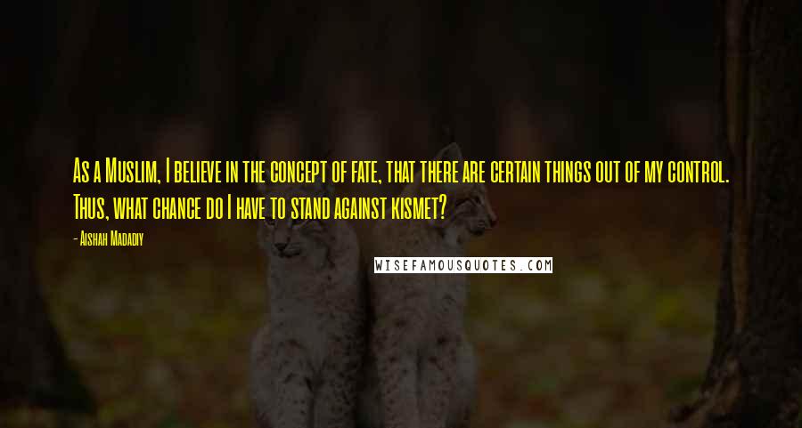 Aishah Madadiy Quotes: As a Muslim, I believe in the concept of fate, that there are certain things out of my control. Thus, what chance do I have to stand against kismet?