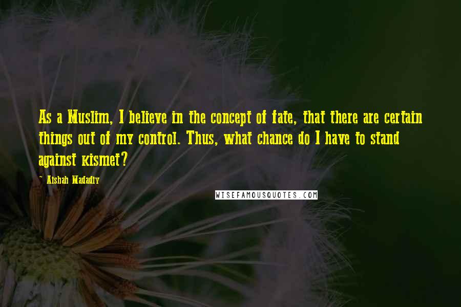 Aishah Madadiy Quotes: As a Muslim, I believe in the concept of fate, that there are certain things out of my control. Thus, what chance do I have to stand against kismet?