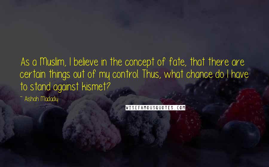 Aishah Madadiy Quotes: As a Muslim, I believe in the concept of fate, that there are certain things out of my control. Thus, what chance do I have to stand against kismet?