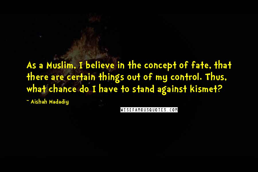 Aishah Madadiy Quotes: As a Muslim, I believe in the concept of fate, that there are certain things out of my control. Thus, what chance do I have to stand against kismet?