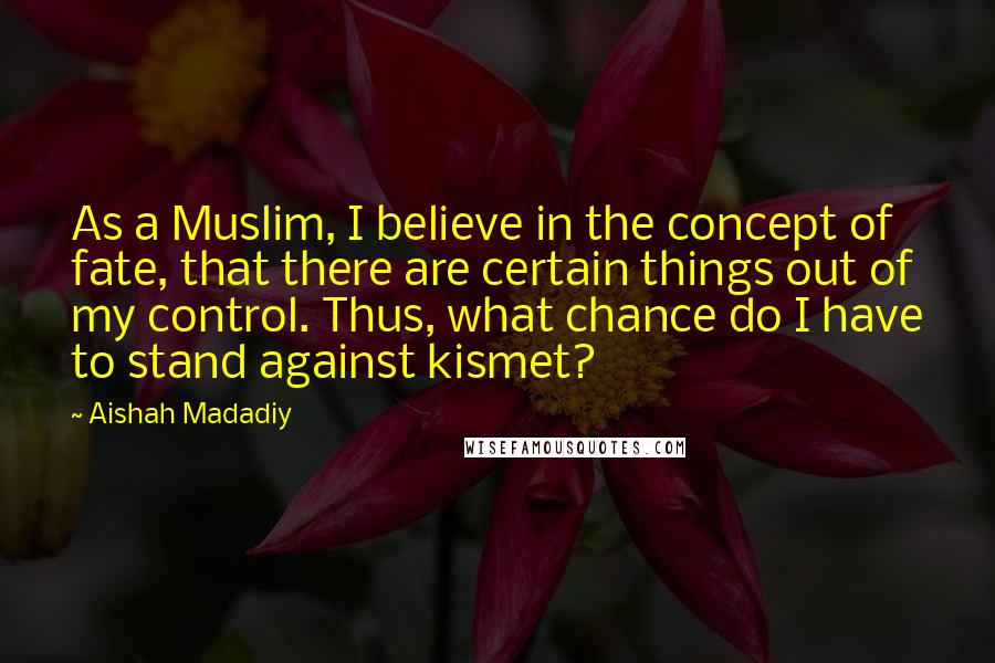 Aishah Madadiy Quotes: As a Muslim, I believe in the concept of fate, that there are certain things out of my control. Thus, what chance do I have to stand against kismet?