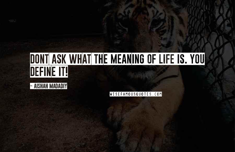 Aishah Madadiy Quotes: Dont ask what the meaning of life is. You define it!