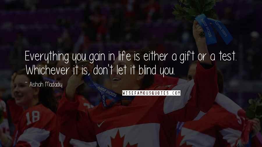 Aishah Madadiy Quotes: Everything you gain in life is either a gift or a test. Whichever it is, don't let it blind you.