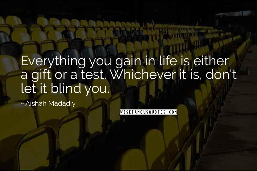 Aishah Madadiy Quotes: Everything you gain in life is either a gift or a test. Whichever it is, don't let it blind you.