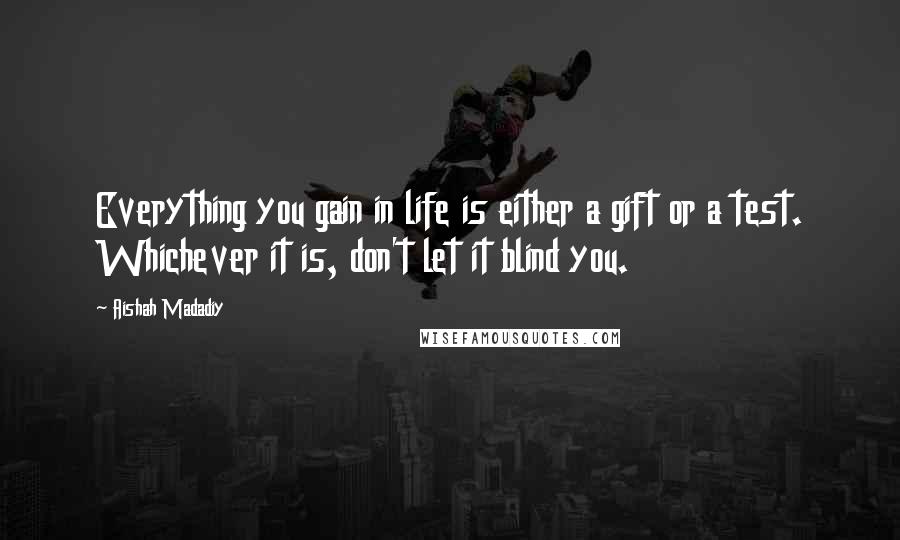 Aishah Madadiy Quotes: Everything you gain in life is either a gift or a test. Whichever it is, don't let it blind you.