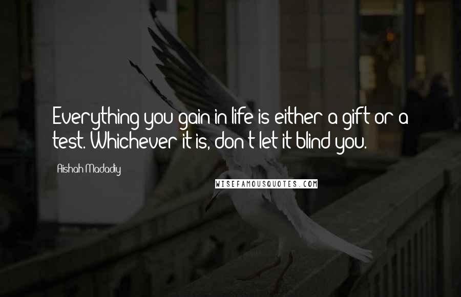 Aishah Madadiy Quotes: Everything you gain in life is either a gift or a test. Whichever it is, don't let it blind you.