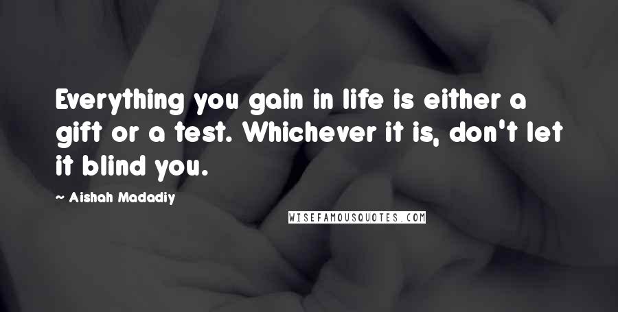 Aishah Madadiy Quotes: Everything you gain in life is either a gift or a test. Whichever it is, don't let it blind you.