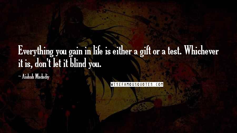 Aishah Madadiy Quotes: Everything you gain in life is either a gift or a test. Whichever it is, don't let it blind you.