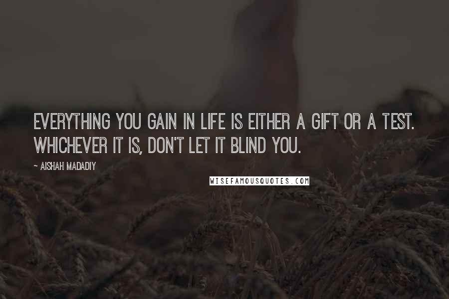 Aishah Madadiy Quotes: Everything you gain in life is either a gift or a test. Whichever it is, don't let it blind you.