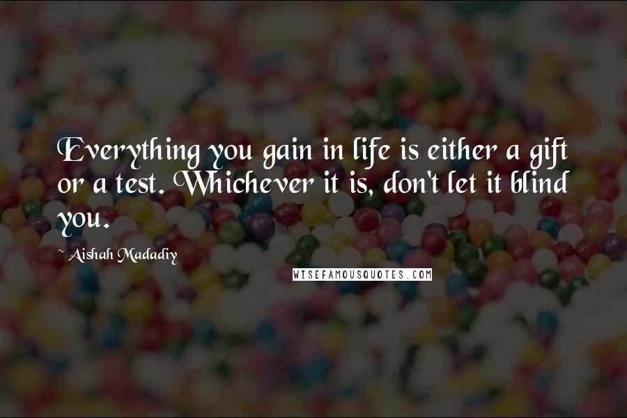 Aishah Madadiy Quotes: Everything you gain in life is either a gift or a test. Whichever it is, don't let it blind you.