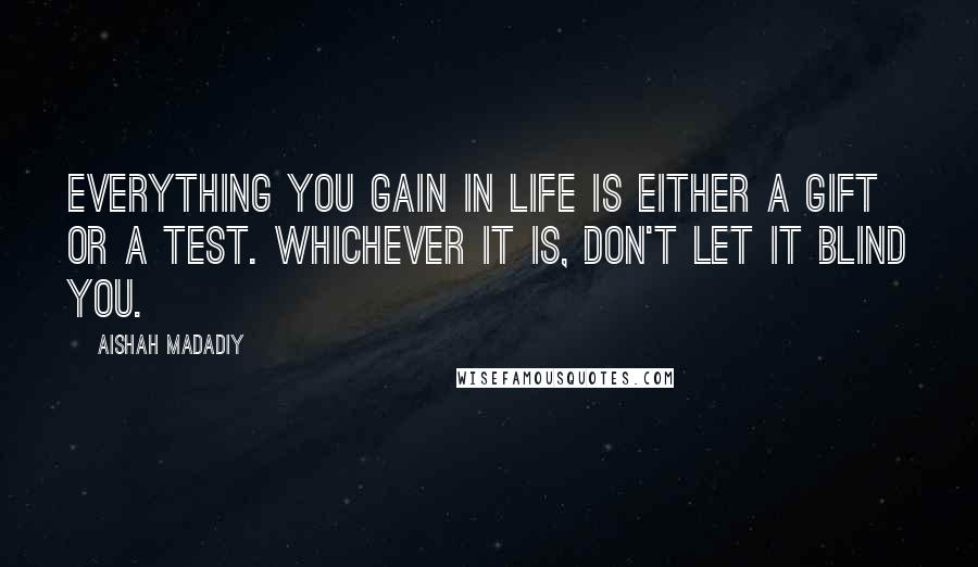 Aishah Madadiy Quotes: Everything you gain in life is either a gift or a test. Whichever it is, don't let it blind you.