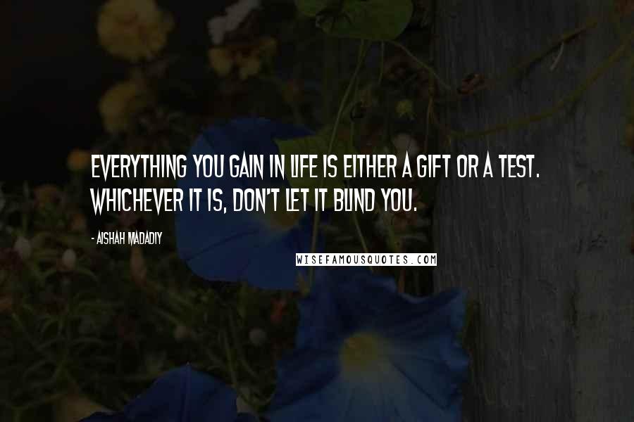 Aishah Madadiy Quotes: Everything you gain in life is either a gift or a test. Whichever it is, don't let it blind you.