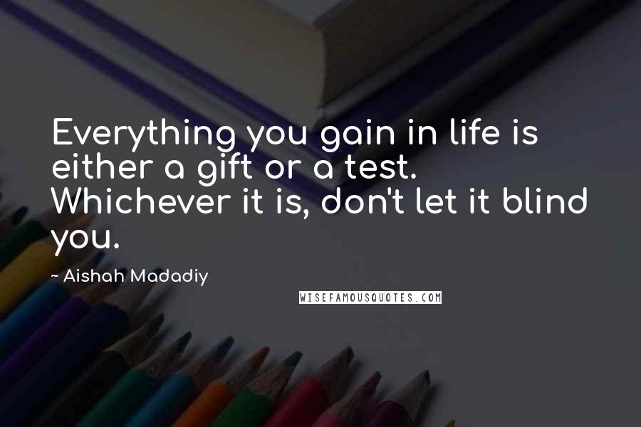 Aishah Madadiy Quotes: Everything you gain in life is either a gift or a test. Whichever it is, don't let it blind you.