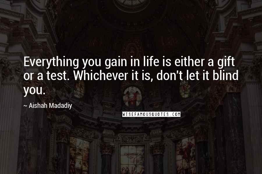 Aishah Madadiy Quotes: Everything you gain in life is either a gift or a test. Whichever it is, don't let it blind you.