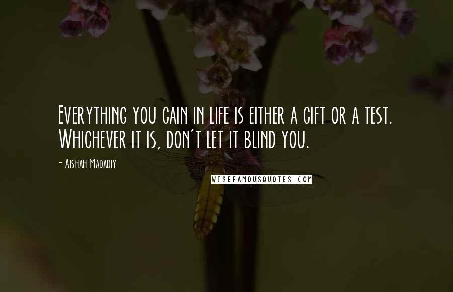 Aishah Madadiy Quotes: Everything you gain in life is either a gift or a test. Whichever it is, don't let it blind you.
