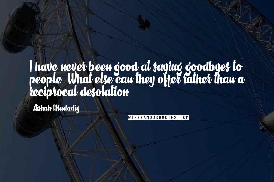 Aishah Madadiy Quotes: I have never been good at saying goodbyes to people. What else can they offer rather than a reciprocal desolation?