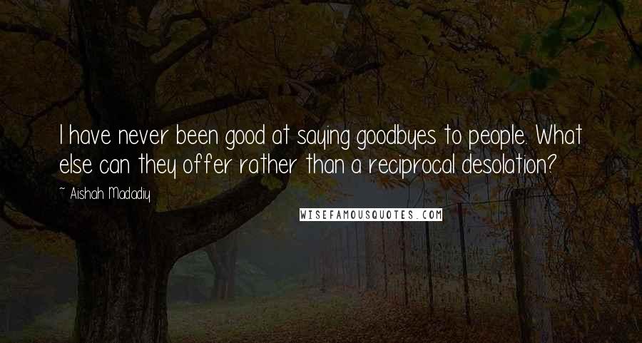 Aishah Madadiy Quotes: I have never been good at saying goodbyes to people. What else can they offer rather than a reciprocal desolation?