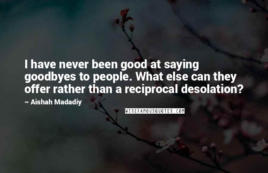 Aishah Madadiy Quotes: I have never been good at saying goodbyes to people. What else can they offer rather than a reciprocal desolation?