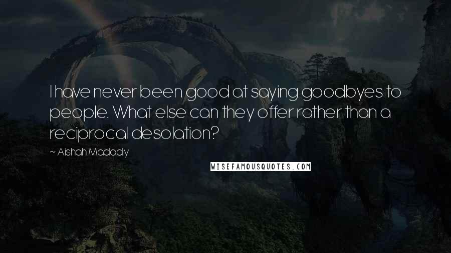 Aishah Madadiy Quotes: I have never been good at saying goodbyes to people. What else can they offer rather than a reciprocal desolation?