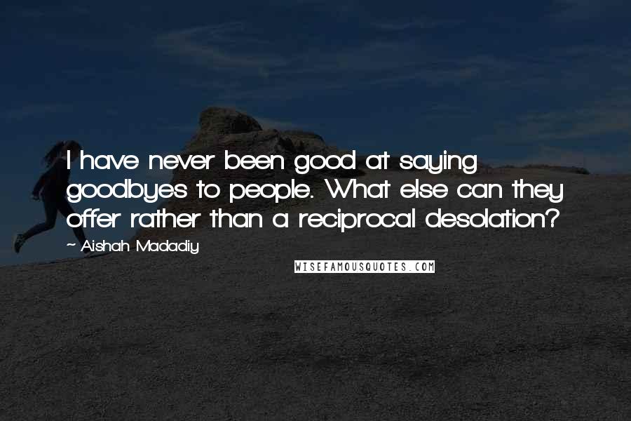 Aishah Madadiy Quotes: I have never been good at saying goodbyes to people. What else can they offer rather than a reciprocal desolation?