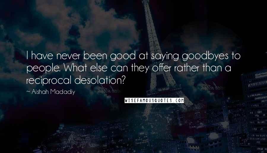 Aishah Madadiy Quotes: I have never been good at saying goodbyes to people. What else can they offer rather than a reciprocal desolation?