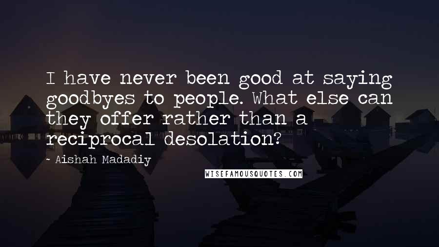 Aishah Madadiy Quotes: I have never been good at saying goodbyes to people. What else can they offer rather than a reciprocal desolation?